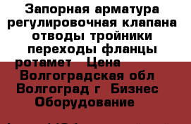 Запорная арматура,регулировочная клапана,отводы тройники,переходы,фланцы,ротамет › Цена ­ 1 000 - Волгоградская обл., Волгоград г. Бизнес » Оборудование   